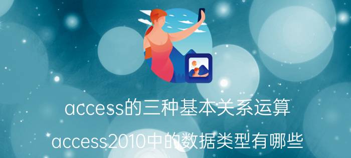 access的三种基本关系运算 access2010中的数据类型有哪些？